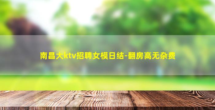 南昌大ktv招聘女模日结-翻房高无杂费